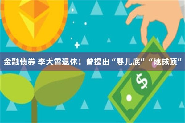 金融债券 李大霄退休！曾提出“婴儿底”“地球顶”