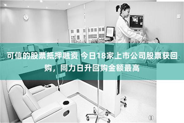 可信的股票抵押融资 今日18家上市公司股票获回购，同力日升回购金额最高