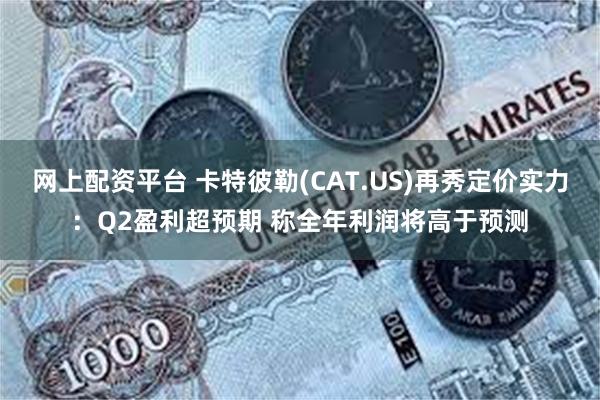 网上配资平台 卡特彼勒(CAT.US)再秀定价实力：Q2盈利超预期 称全年利润将高于预测