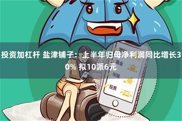 投资加杠杆 盐津铺子：上半年归母净利润同比增长30% 拟10派6元