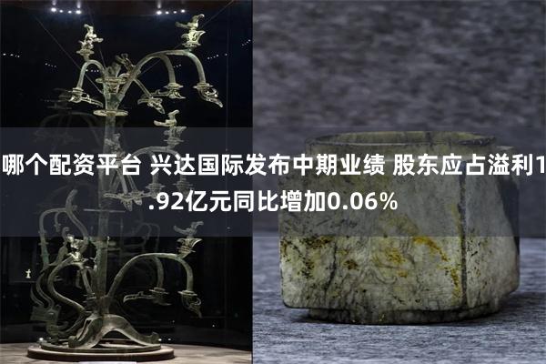 哪个配资平台 兴达国际发布中期业绩 股东应占溢利1.92亿元同比增加0.06%