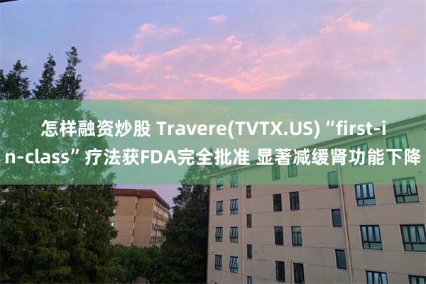 怎样融资炒股 Travere(TVTX.US)“first-in-class”疗法获FDA完全批准 显著减缓肾功能下降