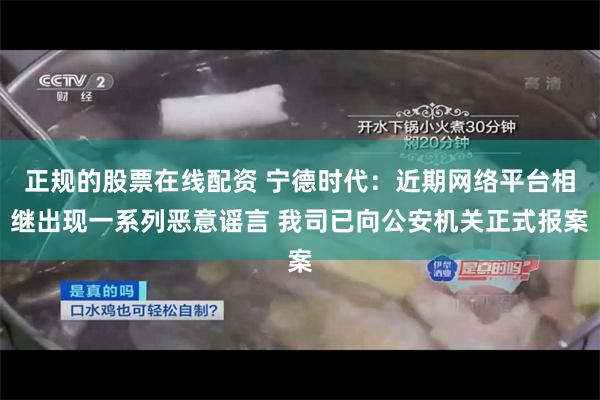 正规的股票在线配资 宁德时代：近期网络平台相继出现一系列恶意谣言 我司已向公安机关正式报案