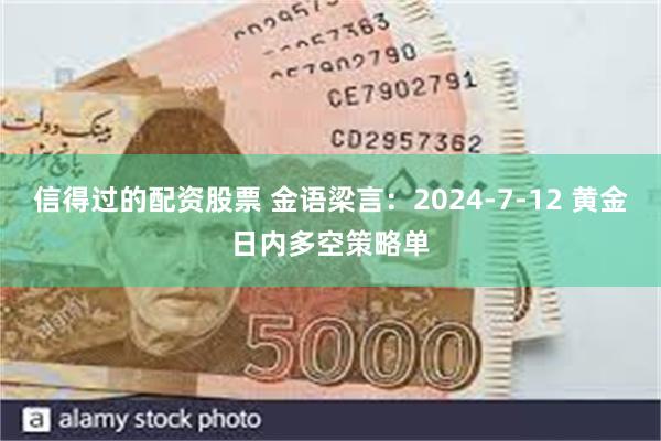 信得过的配资股票 金语梁言：2024-7-12 黄金日内多空策略单