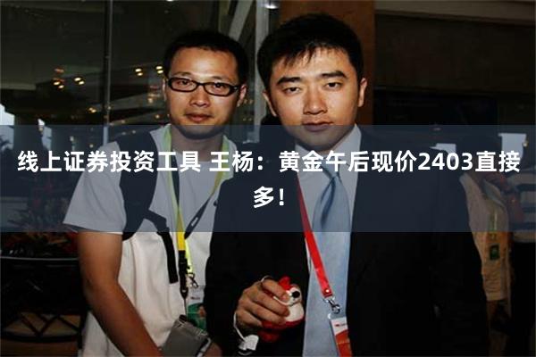 线上证券投资工具 王杨：黄金午后现价2403直接多！