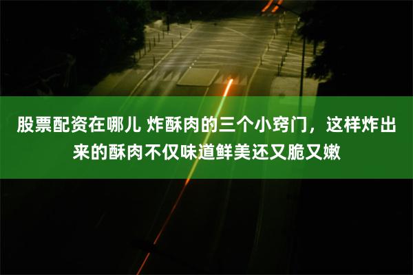 股票配资在哪儿 炸酥肉的三个小窍门，这样炸出来的酥肉不仅味道鲜美还又脆又嫩