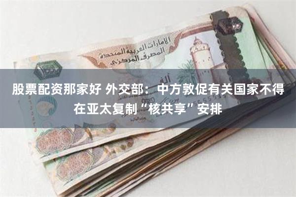 股票配资那家好 外交部：中方敦促有关国家不得在亚太复制“核共享”安排