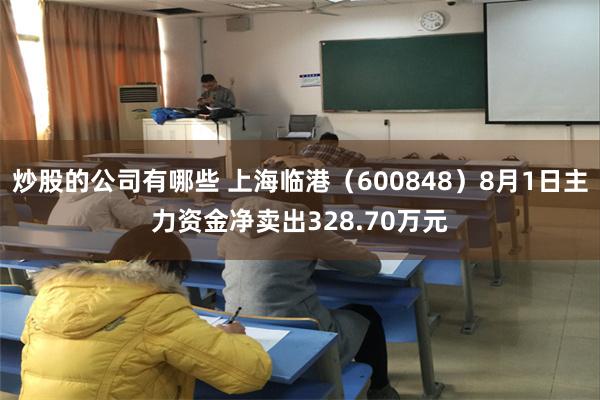 炒股的公司有哪些 上海临港（600848）8月1日主力资金净卖出328.70万元