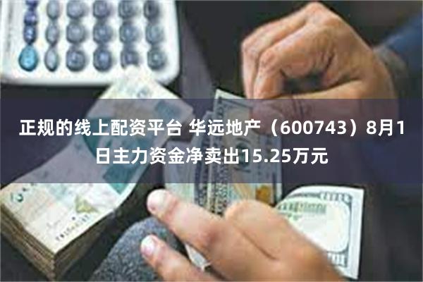 正规的线上配资平台 华远地产（600743）8月1日主力资金净卖出15.25万元