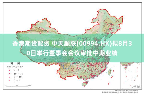 香港期货配资 中天顺联(00994.HK)拟8月30日举行董事会会议审批中期业绩