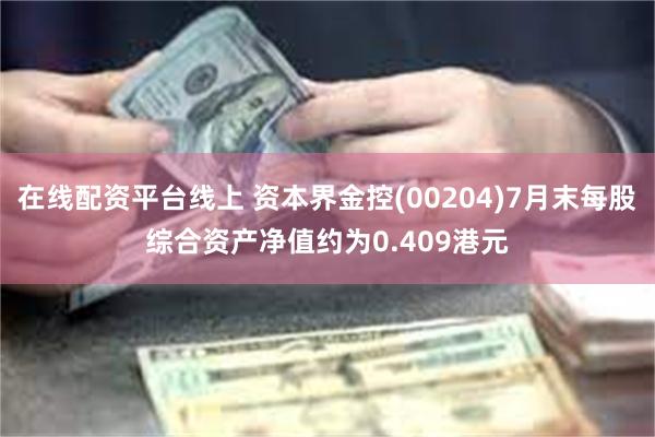 在线配资平台线上 资本界金控(00204)7月末每股综合资产净值约为0.409港元