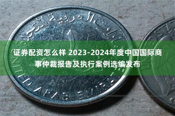 证券配资怎么样 2023-2024年度中国国际商事仲裁报告及执行案例选编发布