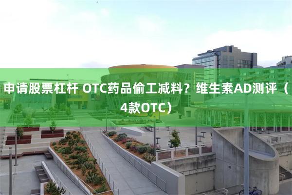 申请股票杠杆 OTC药品偷工减料？维生素AD测评（4款OTC）