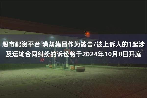 股市配资平台 满帮集团作为被告/被上诉人的1起涉及运输合同纠纷的诉讼将于2024年10月8日开庭