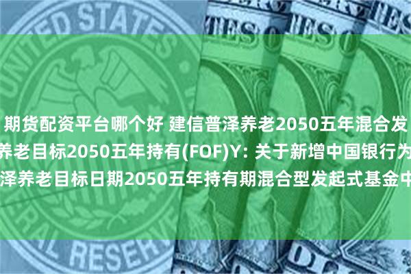 期货配资平台哪个好 建信普泽养老2050五年混合发起(FOF)A,建信普泽养老目标2050五年持有(FOF)Y: 关于新增中国银行为建信普泽养老目标日期2050五年持有期混合型发起式基金中基金(FOF)Y类份额代销机构的公告