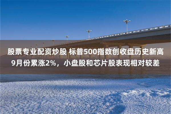 股票专业配资炒股 标普500指数创收盘历史新高9月份累涨2%，小盘股和芯片股表现相对较差