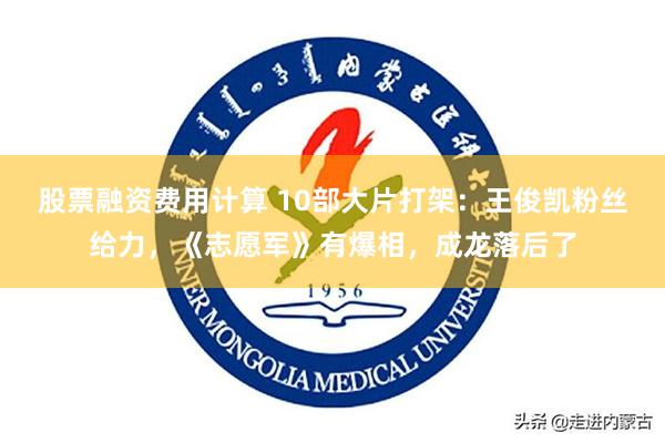 股票融资费用计算 10部大片打架：王俊凯粉丝给力，《志愿军》有爆相，成龙落后了