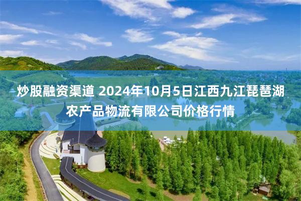 炒股融资渠道 2024年10月5日江西九江琵琶湖农产品物流有限公司价格行情