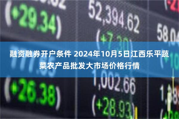 融资融券开户条件 2024年10月5日江西乐平蔬菜农产品批发大市场价格行情