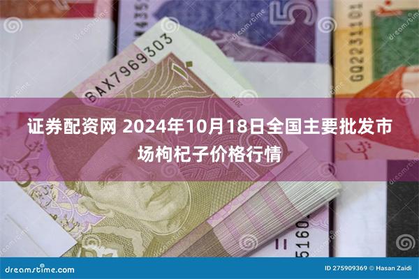 证券配资网 2024年10月18日全国主要批发市场枸杞子价格行情