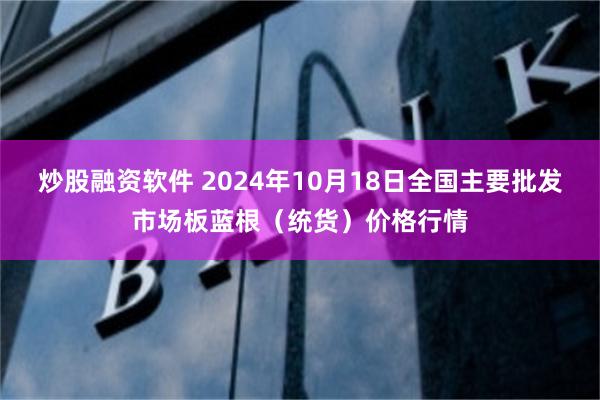 炒股融资软件 2024年10月18日全国主要批发市场板蓝根（统货）价格行情