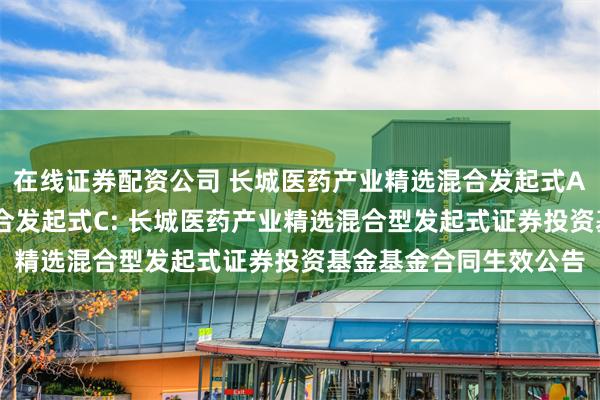 在线证券配资公司 长城医药产业精选混合发起式A,长城医药产业精选混合发起式C: 长城医药产业精选混合型发起式证券投资基金基金合同生效公告