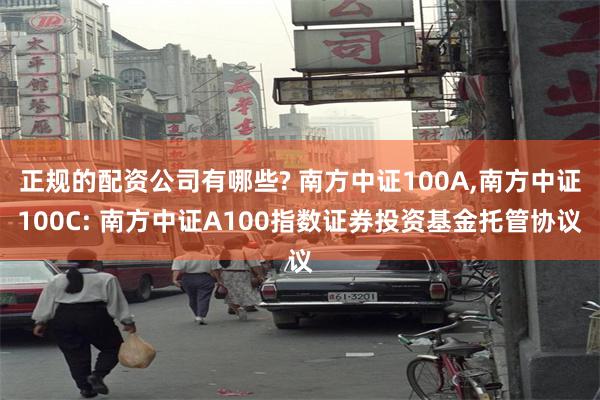 正规的配资公司有哪些? 南方中证100A,南方中证100C: 南方中证A100指数证券投资基金托管协议