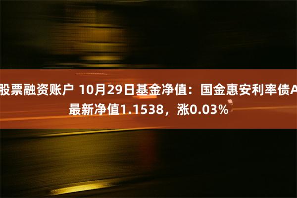 股票融资账户 10月29日基金净值：国金惠安利率债A最新净值1.1538，涨0.03%