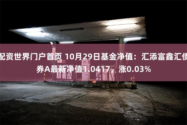 配资世界门户首页 10月29日基金净值：汇添富鑫汇债券A最新净值1.0417，涨0.03%