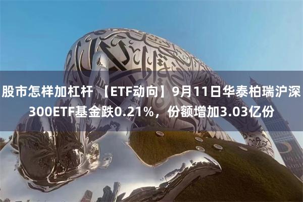 股市怎样加杠杆 【ETF动向】9月11日华泰柏瑞沪深300ETF基金跌0.21%，份额增加3.03亿份