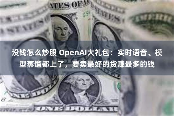 没钱怎么炒股 OpenAI大礼包：实时语音、模型蒸馏都上了，要卖最好的货赚最多的钱