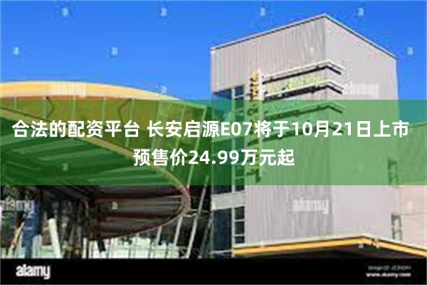 合法的配资平台 长安启源E07将于10月21日上市 预售价24.99万元起