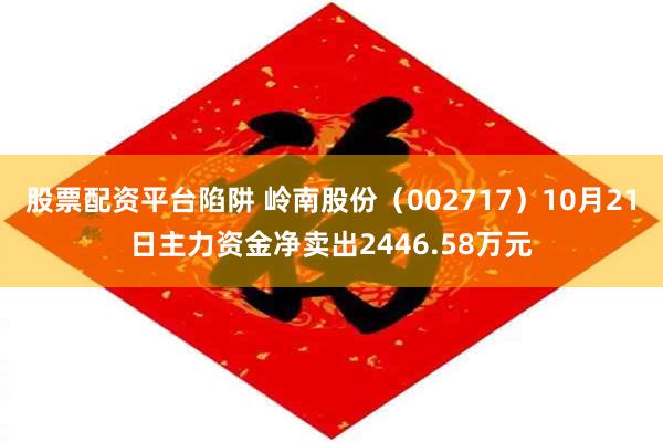 股票配资平台陷阱 岭南股份（002717）10月21日主力资金净卖出2446.58万元