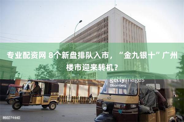 专业配资网 8个新盘排队入市，“金九银十”广州楼市迎来转机？