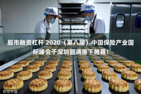 股市融资杠杆 2020（第八届）中国保险产业国际峰会于深圳圆满落下帷幕！