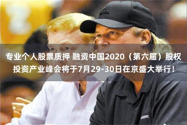 专业个人股票质押 融资中国2020（第六届）股权投资产业峰会将于7月29-30日在京盛大举行！