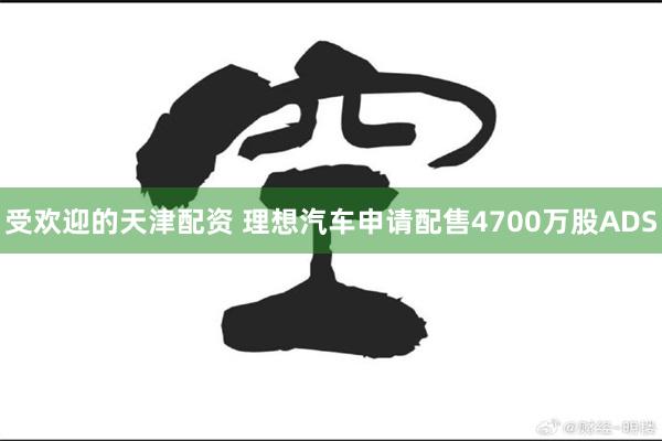 受欢迎的天津配资 理想汽车申请配售4700万股ADS