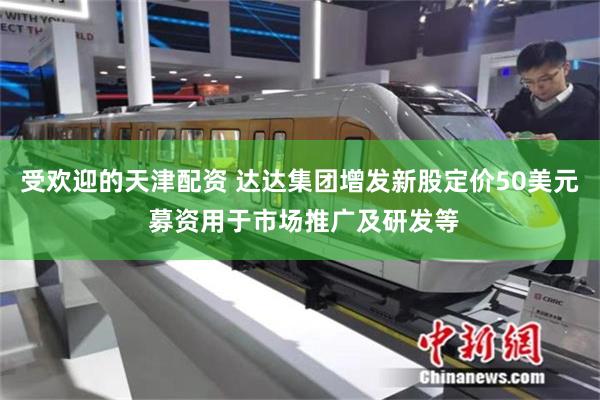 受欢迎的天津配资 达达集团增发新股定价50美元 募资用于市场推广及研发等