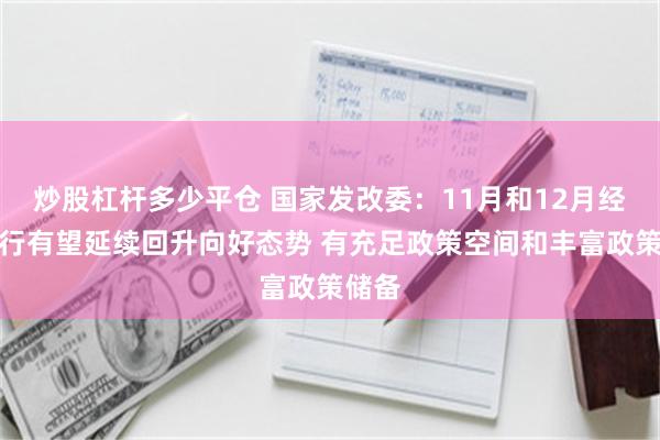 炒股杠杆多少平仓 国家发改委：11月和12月经济运行有望延续回升向好态势 有充足政策空间和丰富政策储备