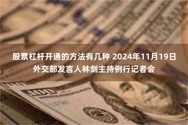 股票杠杆开通的方法有几种 2024年11月19日外交部发言人林剑主持例行记者会