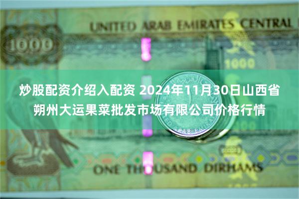 炒股配资介绍入配资 2024年11月30日山西省朔州大运果菜批发市场有限公司价格行情