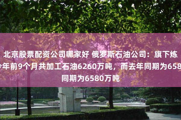 北京股票配资公司哪家好 俄罗斯石油公司：旗下炼油厂今年前9个月共加工石油6260万吨，而去年同期为6580万吨