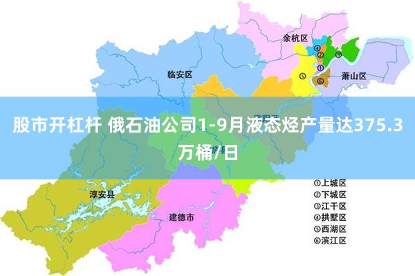 股市开杠杆 俄石油公司1-9月液态烃产量达375.3万桶/日