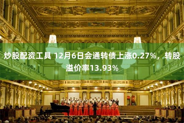 炒股配资工具 12月6日会通转债上涨0.27%，转股溢价率13.93%