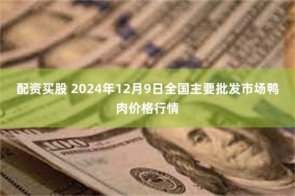 配资买股 2024年12月9日全国主要批发市场鸭肉价格行情