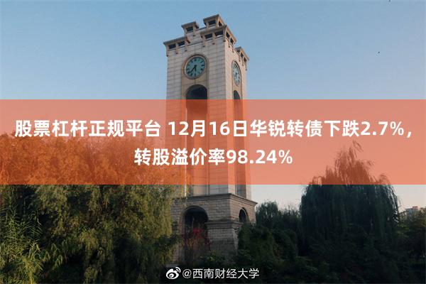 股票杠杆正规平台 12月16日华锐转债下跌2.7%，转股溢价率98.24%