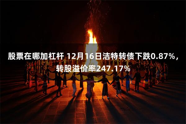 股票在哪加杠杆 12月16日洁特转债下跌0.87%，转股溢价率247.17%