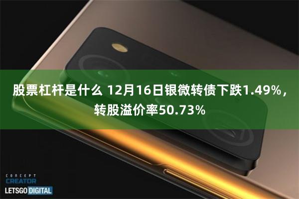 股票杠杆是什么 12月16日银微转债下跌1.49%，转股溢价率50.73%