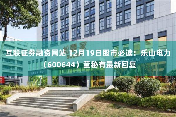 互联证劵融资网站 12月19日股市必读：乐山电力（600644）董秘有最新回复