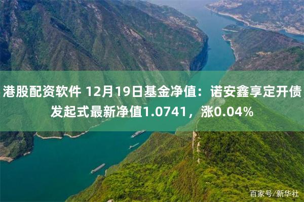 港股配资软件 12月19日基金净值：诺安鑫享定开债发起式最新净值1.0741，涨0.04%